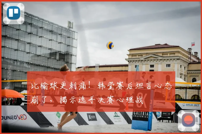 比输球更刺痛!韩莹赛后坦言心态崩了,揭示选手决赛心理战