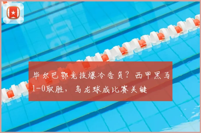 毕尔巴鄂竞技爆冷告负?西甲黑马1-0取胜,乌龙球成比赛关键