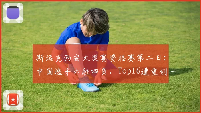 斯诺克西安大奖赛资格赛第二日:中国选手六胜四负,Top16遭重创一胜两负
