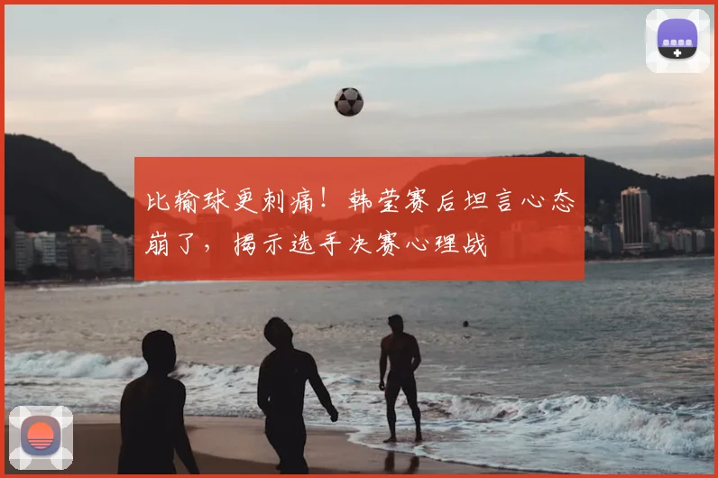 比输球更刺痛!韩莹赛后坦言心态崩了,揭示选手决赛心理战